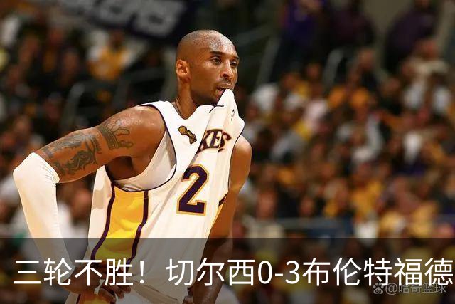 三轮不胜！切尔西0-3布伦特福德先赛掉第七 蓝军连续21场联赛丢球